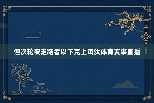 但次轮被走路者以下克上淘汰体育赛事直播