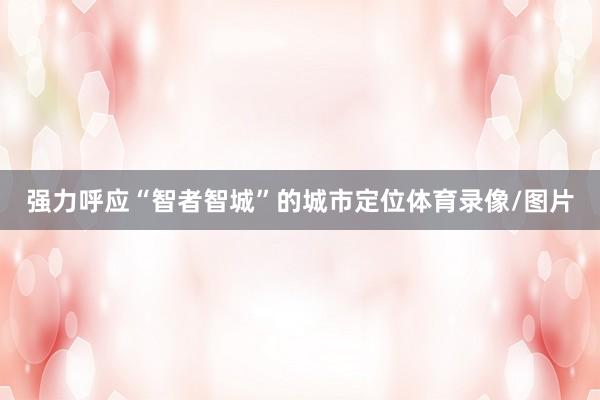 强力呼应“智者智城”的城市定位体育录像/图片