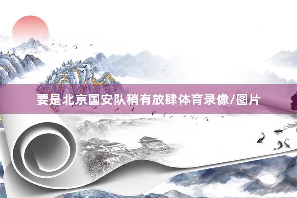 要是北京国安队稍有放肆体育录像/图片
