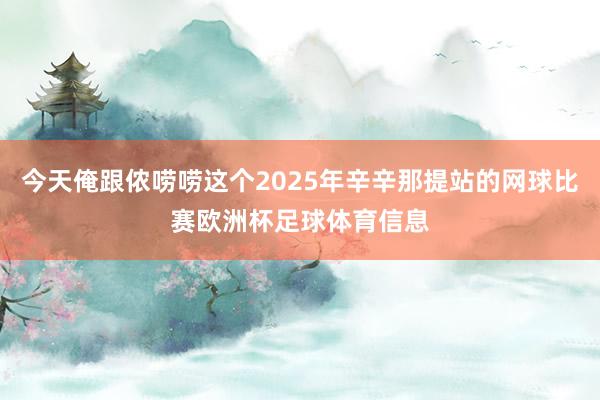 今天俺跟侬唠唠这个2025年辛辛那提站的网球比赛欧洲杯足球体育信息