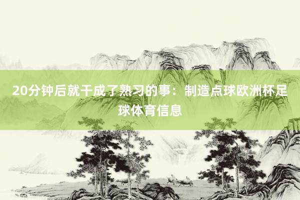 20分钟后就干成了熟习的事：制造点球欧洲杯足球体育信息