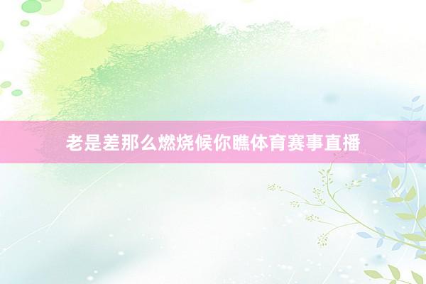 老是差那么燃烧候你瞧体育赛事直播