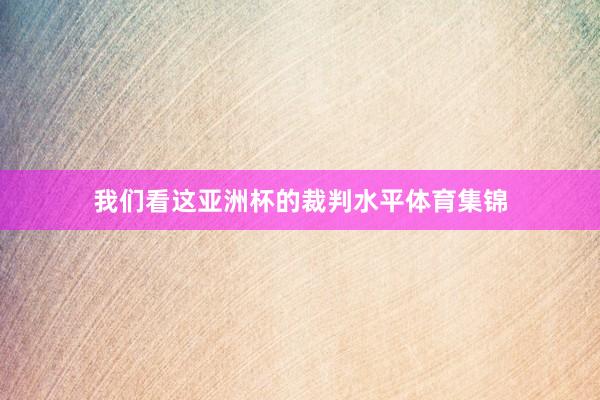 我们看这亚洲杯的裁判水平体育集锦