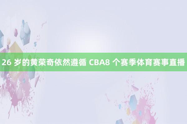 26 岁的黄荣奇依然遵循 CBA8 个赛季体育赛事直播