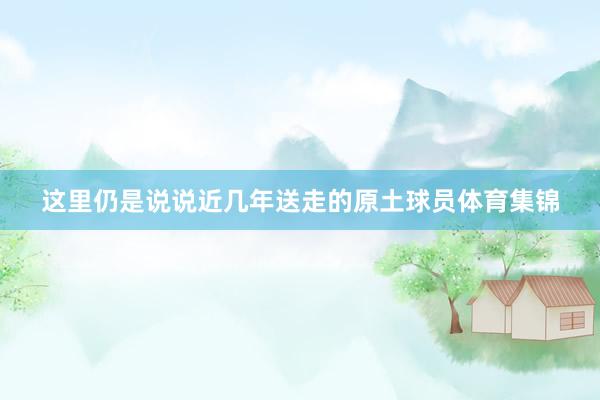 这里仍是说说近几年送走的原土球员体育集锦