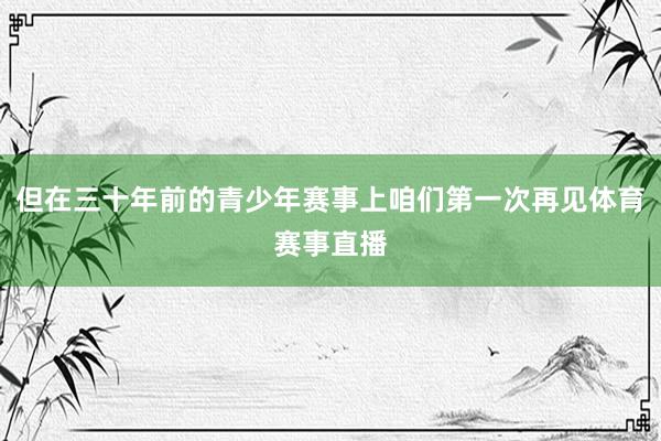 但在三十年前的青少年赛事上咱们第一次再见体育赛事直播