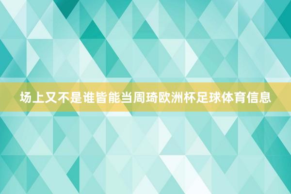场上又不是谁皆能当周琦欧洲杯足球体育信息