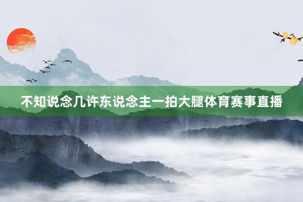不知说念几许东说念主一拍大腿体育赛事直播