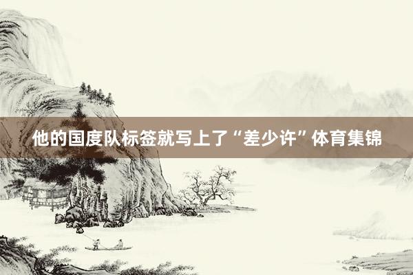 他的国度队标签就写上了“差少许”体育集锦