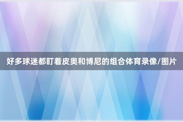 好多球迷都盯着皮奥和博尼的组合体育录像/图片