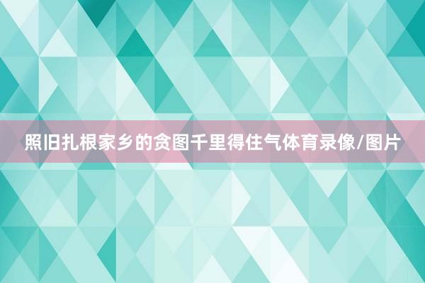 照旧扎根家乡的贪图千里得住气体育录像/图片