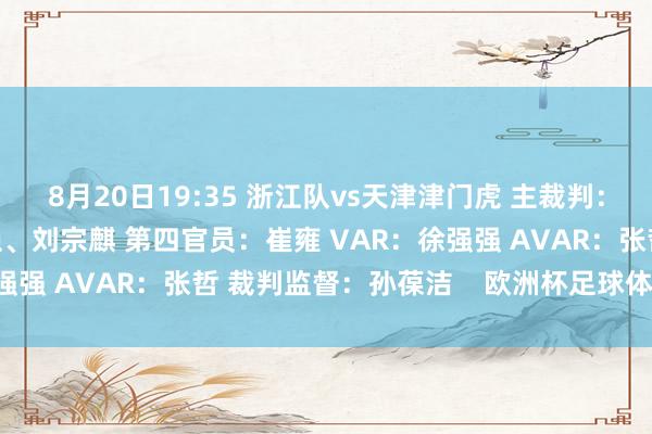 8月20日19:35 浙江队vs天津津门虎 主裁判：沈寅豪 助理裁判：焦巍、刘宗麒 第四官员：崔雍 VAR：徐强强 AVAR：张哲 裁判监督：孙葆洁    欧洲杯足球体育信息