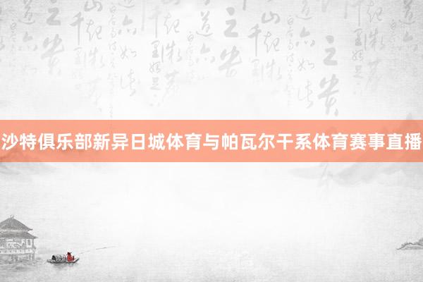 沙特俱乐部新异日城体育与帕瓦尔干系体育赛事直播