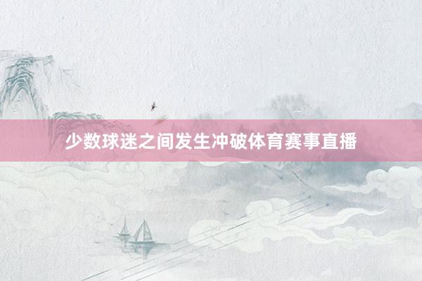 少数球迷之间发生冲破体育赛事直播