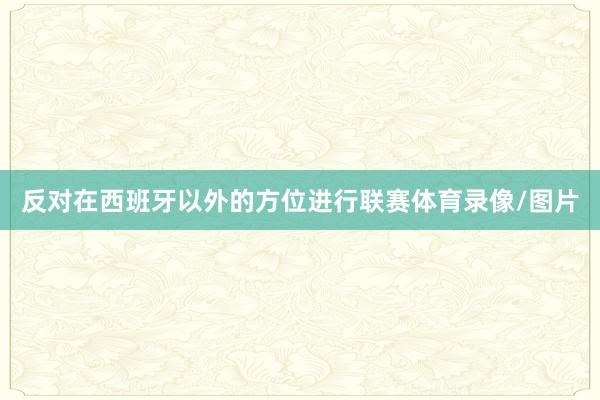 反对在西班牙以外的方位进行联赛体育录像/图片