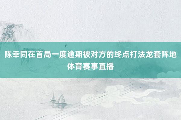 陈幸同在首局一度逾期被对方的终点打法龙套阵地体育赛事直播