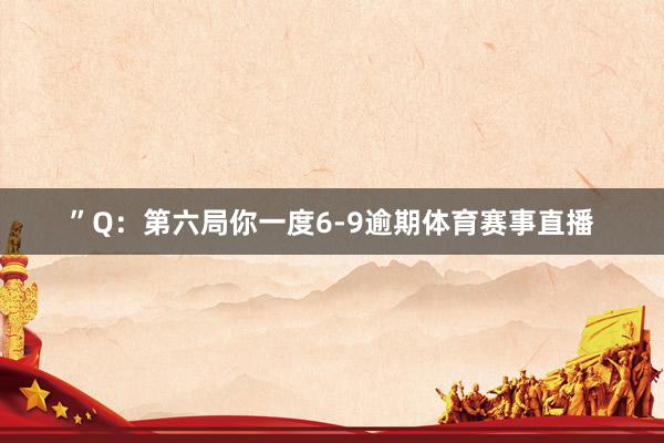 ”Q：第六局你一度6-9逾期体育赛事直播