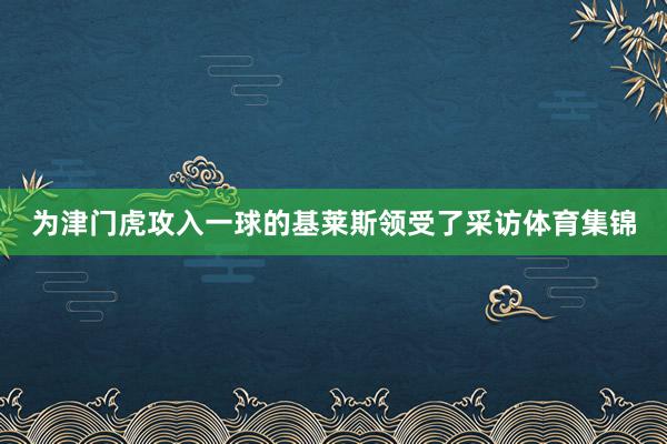 为津门虎攻入一球的基莱斯领受了采访体育集锦