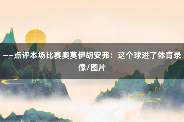 ——点评本场比赛奥莫伊胡安弗：这个球进了体育录像/图片