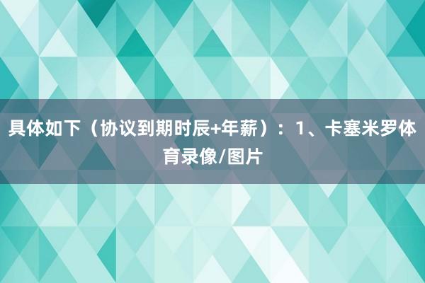 具体如下（协议到期时辰+年薪）：1、卡塞米罗体育录像/图片