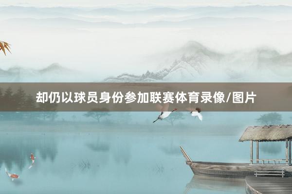 却仍以球员身份参加联赛体育录像/图片