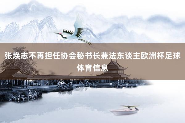 张焕志不再担任协会秘书长兼法东谈主欧洲杯足球体育信息