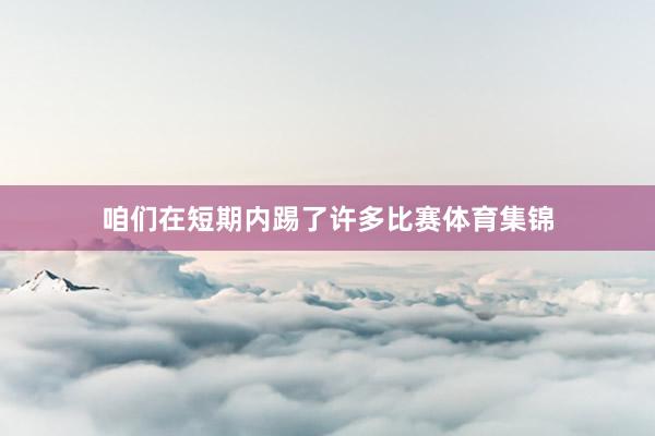 咱们在短期内踢了许多比赛体育集锦