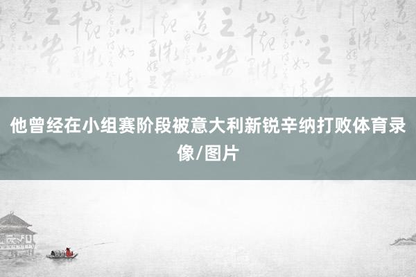 他曾经在小组赛阶段被意大利新锐辛纳打败体育录像/图片