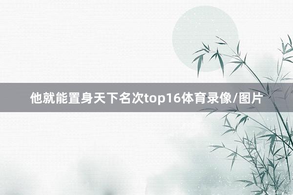 他就能置身天下名次top16体育录像/图片