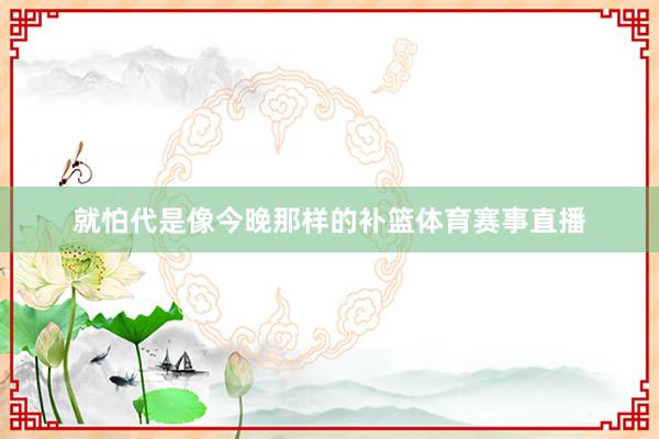 就怕代是像今晚那样的补篮体育赛事直播
