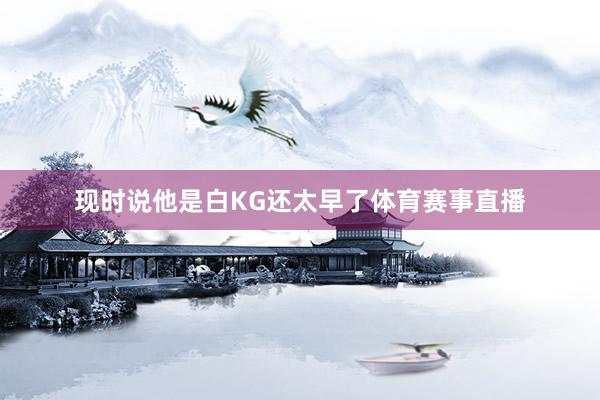 现时说他是白KG还太早了体育赛事直播