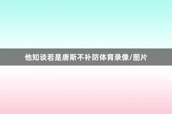 他知谈若是唐斯不补防体育录像/图片