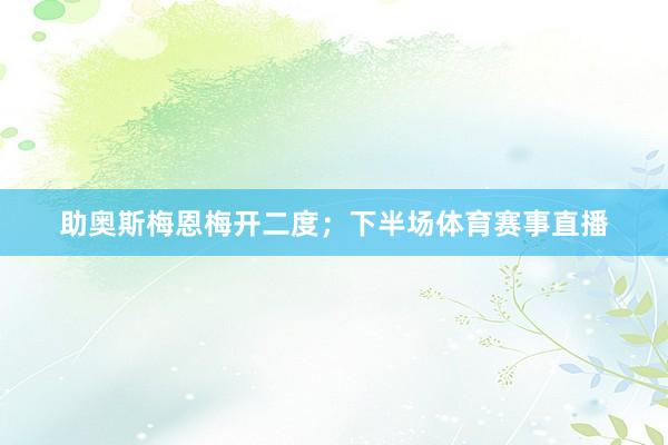 助奥斯梅恩梅开二度；下半场体育赛事直播