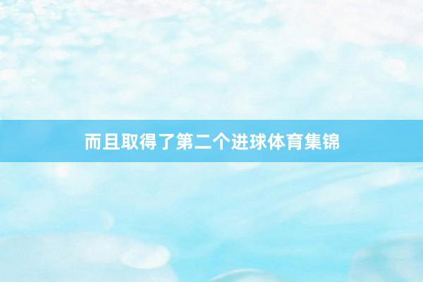 而且取得了第二个进球体育集锦