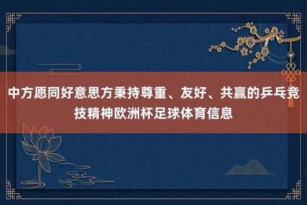 中方愿同好意思方秉持尊重、友好、共赢的乒乓竞技精神欧洲杯足球体育信息