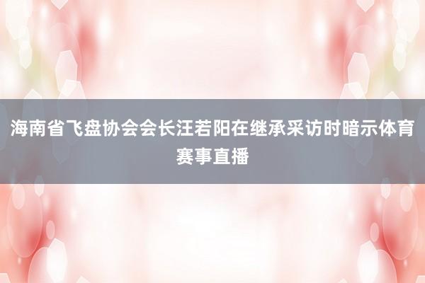 海南省飞盘协会会长汪若阳在继承采访时暗示体育赛事直播