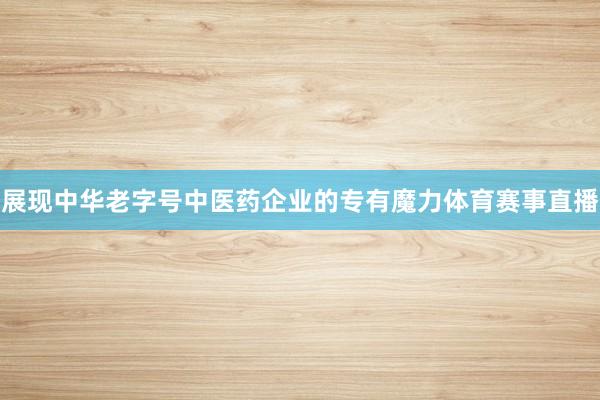 展现中华老字号中医药企业的专有魔力体育赛事直播