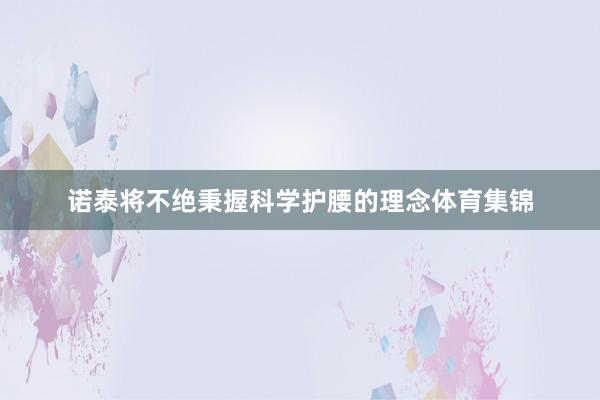 诺泰将不绝秉握科学护腰的理念体育集锦