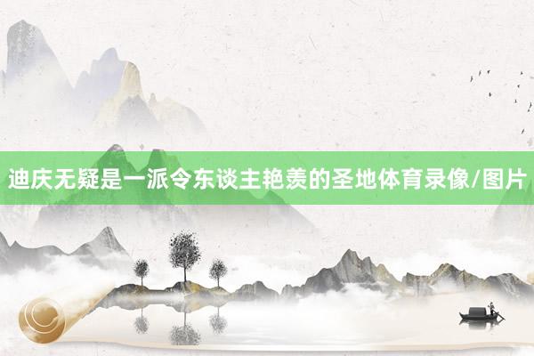 迪庆无疑是一派令东谈主艳羡的圣地体育录像/图片