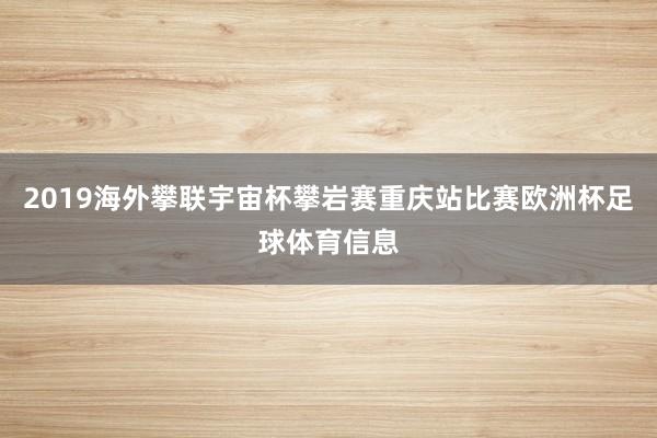 2019海外攀联宇宙杯攀岩赛重庆站比赛欧洲杯足球体育信息