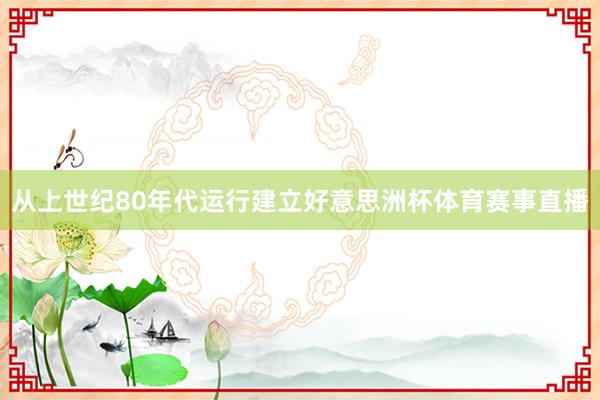 从上世纪80年代运行建立好意思洲杯体育赛事直播