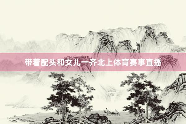 带着配头和女儿一齐北上体育赛事直播