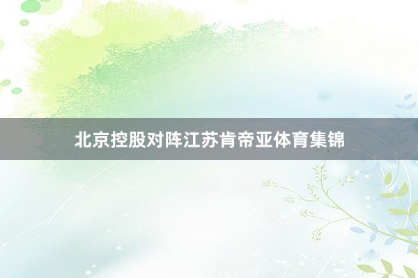 北京控股对阵江苏肯帝亚体育集锦
