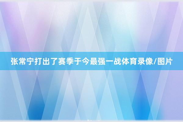 张常宁打出了赛季于今最强一战体育录像/图片