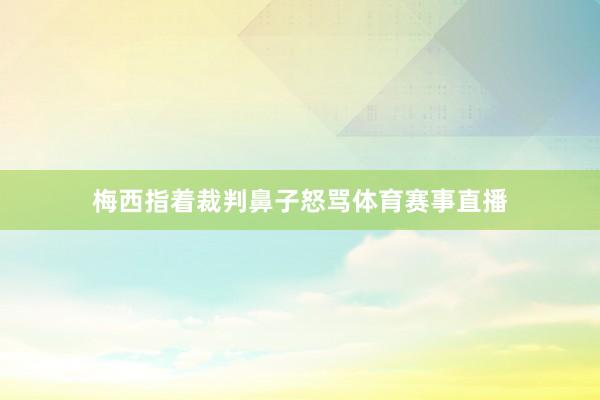 梅西指着裁判鼻子怒骂体育赛事直播