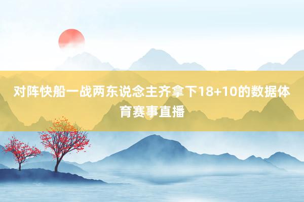 对阵快船一战两东说念主齐拿下18+10的数据体育赛事直播
