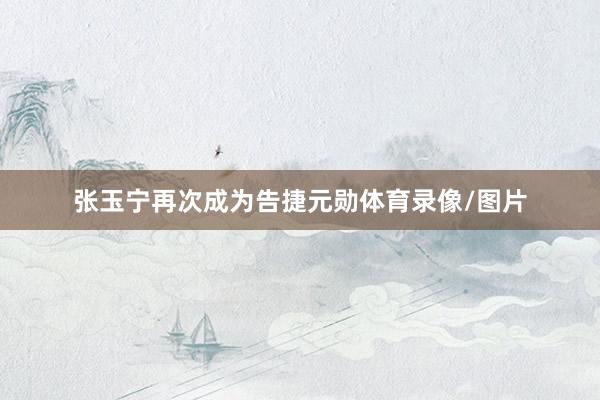 张玉宁再次成为告捷元勋体育录像/图片