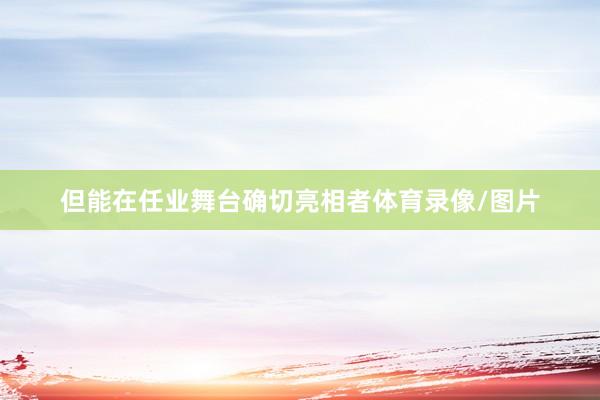 但能在任业舞台确切亮相者体育录像/图片