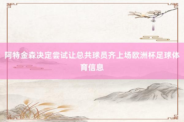 阿特金森决定尝试让总共球员齐上场欧洲杯足球体育信息