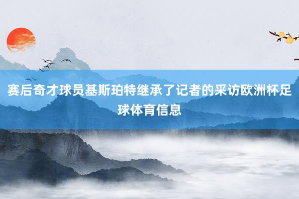 赛后奇才球员基斯珀特继承了记者的采访欧洲杯足球体育信息